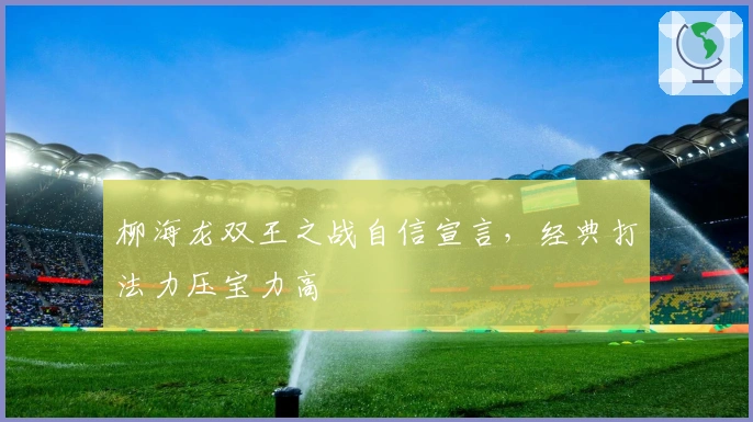柳海龙双王之战自信宣言，经典打法力压宝力高