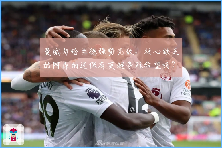 曼城与哈兰德强势无敌，核心缺乏的阿森纳还保有英超争冠希望吗？