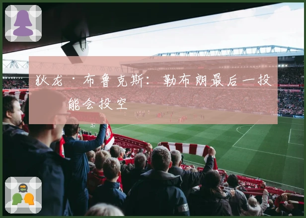 狄龙·布鲁克斯：勒布朗最后一投可能会投空