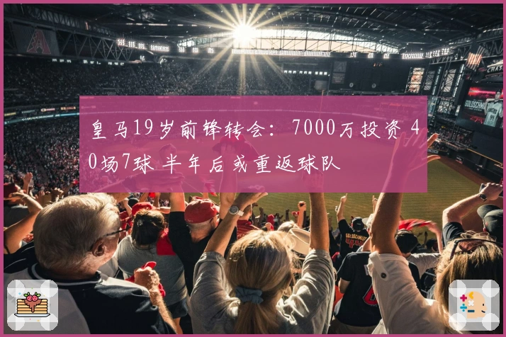 皇马19岁前锋转会：7000万投资 40场7球 半年后或重返球队
