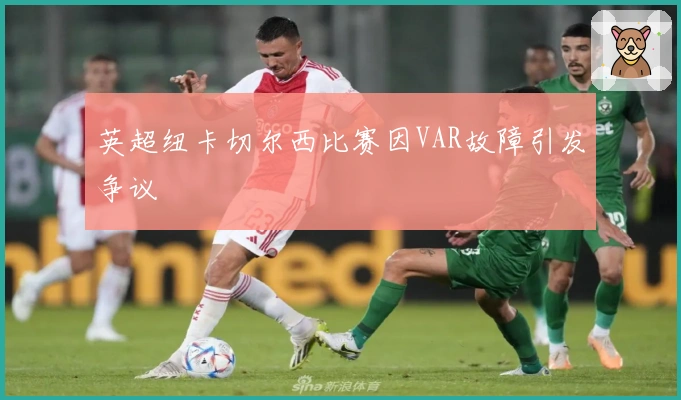 英超纽卡切尔西比赛因VAR故障引发争议