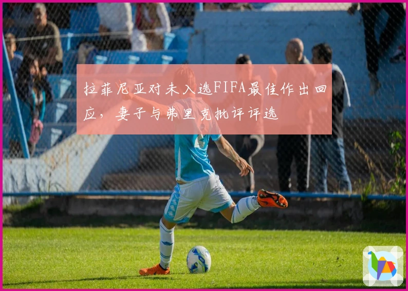 拉菲尼亚对未入选FIFA最佳作出回应，妻子与弗里克批评评选