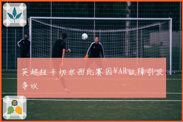 英超纽卡切尔西比赛因VAR故障引发争议