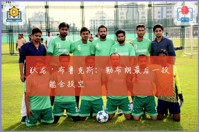 狄龙·布鲁克斯：勒布朗最后一投可能会投空